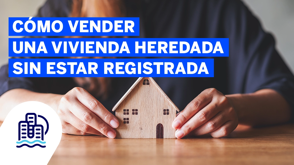 Cómo vender una vivienda heredada sin estar registrada